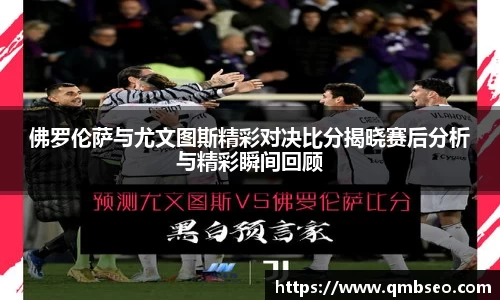 佛罗伦萨与尤文图斯精彩对决比分揭晓赛后分析与精彩瞬间回顾