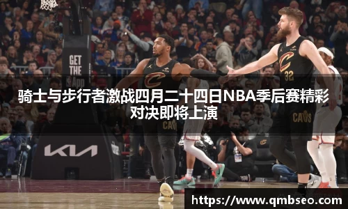 骑士与步行者激战四月二十四日NBA季后赛精彩对决即将上演