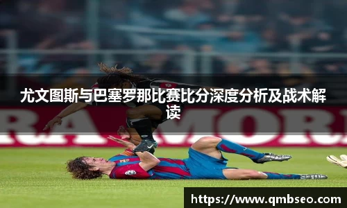尤文图斯与巴塞罗那比赛比分深度分析及战术解读