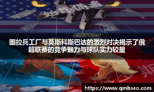 图拉兵工厂与莫斯科斯巴达的激烈对决揭示了俄超联赛的竞争魅力与球队实力较量