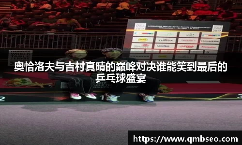 奥恰洛夫与吉村真晴的巅峰对决谁能笑到最后的乒乓球盛宴