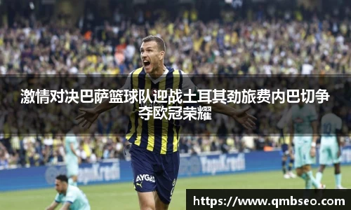 激情对决巴萨篮球队迎战土耳其劲旅费内巴切争夺欧冠荣耀